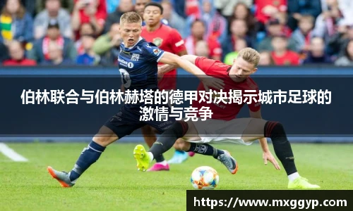 伯林联合与伯林赫塔的德甲对决揭示城市足球的激情与竞争
